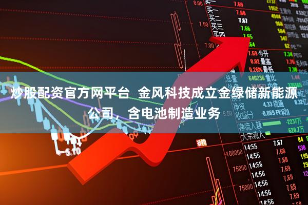 炒股配资官方网平台  金风科技成立金绿储新能源公司，含电池制造业务