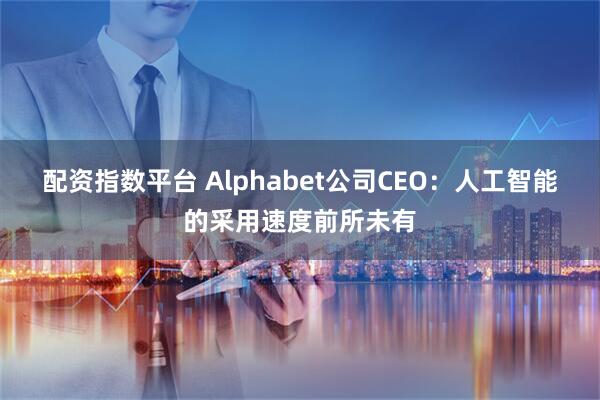 配资指数平台 Alphabet公司CEO：人工智能的采用速度前所未有