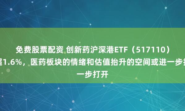 免费股票配资 创新药沪深港ETF（517110）涨超1.6%，医药板块的情绪和估值抬升的空间或进一步打开