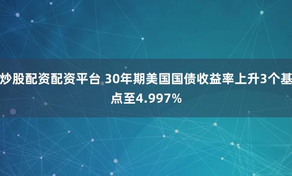 炒股配资配资平台 30年期美国国债收益率上升3个基点至4.997%