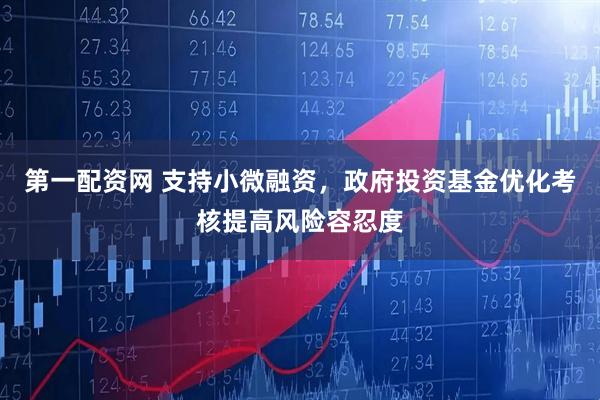 第一配资网 支持小微融资，政府投资基金优化考核提高风险容忍度