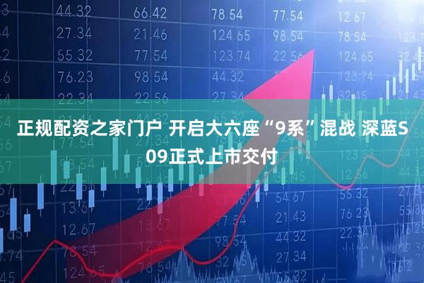 正规配资之家门户 开启大六座“9系”混战 深蓝S09正式上市交付
