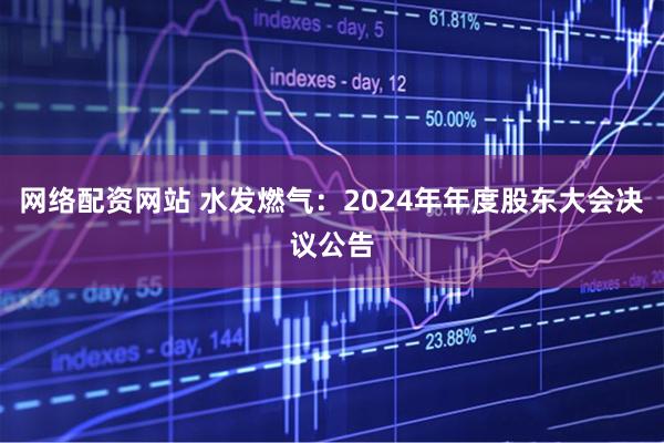 网络配资网站 水发燃气：2024年年度股东大会决议公告