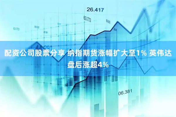 配资公司股票分享 纳指期货涨幅扩大至1% 英伟达盘后涨超4%