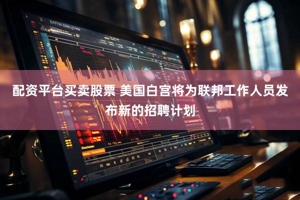 配资平台买卖股票 美国白宫将为联邦工作人员发布新的招聘计划