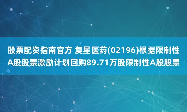 股票配资指南官方 复星医药(02196)根据限制性A股股票激励计划回购89.71万股限制性A股股票