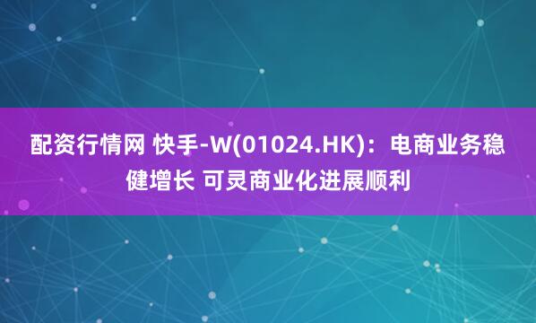 配资行情网 快手-W(01024.HK)：电商业务稳健增长 可灵商业化进展顺利