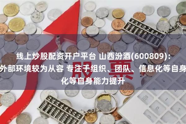 线上炒股配资开户平台 山西汾酒(600809)：公司应对外部环境较为从容 专注于组织、团队、信息化等自身能力提升