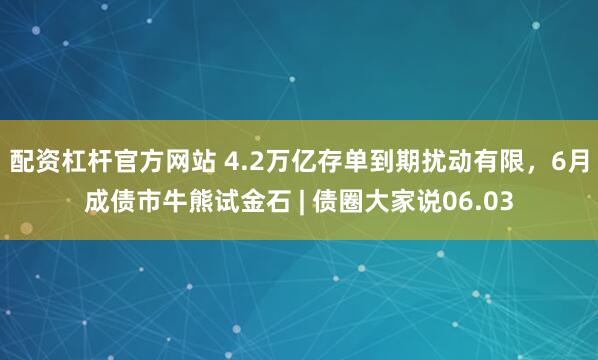 配资杠杆官方网站 4.2万亿存单到期扰动有限，6月成债市牛熊试金石 | 债圈大家说06.03