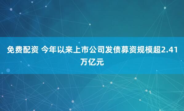 免费配资 今年以来上市公司发债募资规模超2.41万亿元