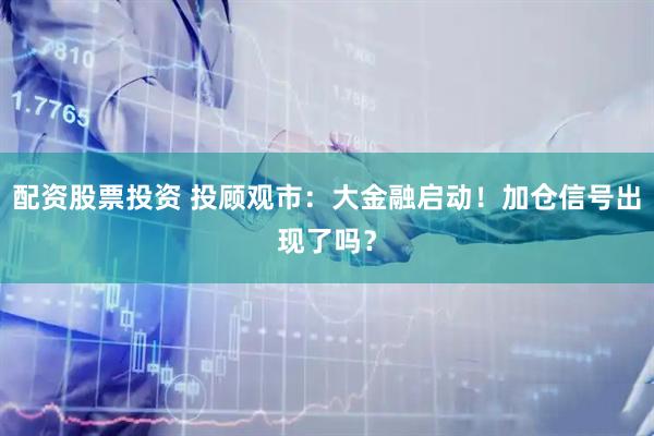 配资股票投资 投顾观市：大金融启动！加仓信号出现了吗？