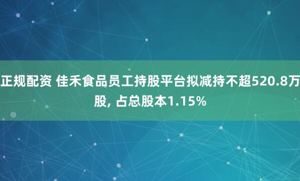 正规配资 佳禾食品员工持股平台拟减持不超520.8万股, 占总股本1.15%