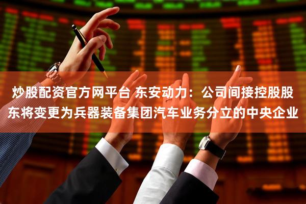 炒股配资官方网平台 东安动力：公司间接控股股东将变更为兵器装备集团汽车业务分立的中央企业