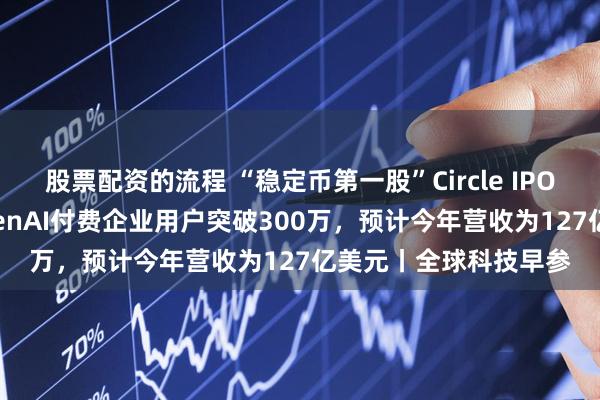 股票配资的流程 “稳定币第一股”Circle IPO定价31美元/股；OpenAI付费企业用户突破300万，预计今年营收为127亿美元丨全球科技早参