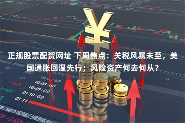 正规股票配资网址 下周焦点：关税风暴未至，美国通胀回温先行；风险资产何去何从？