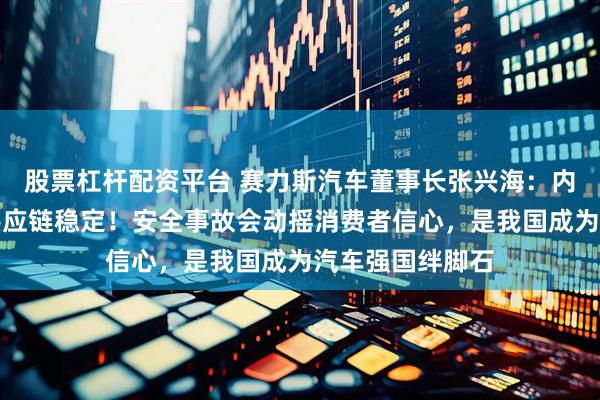 股票杠杆配资平台 赛力斯汽车董事长张兴海：内卷式竞争危及供应链稳定！安全事故会动摇消费者信心，是我国成为汽车强国绊脚石