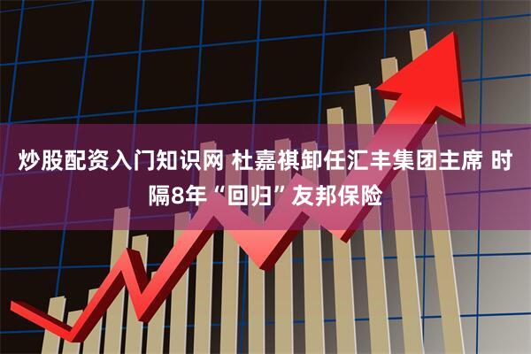 炒股配资入门知识网 杜嘉祺卸任汇丰集团主席 时隔8年“回归”友邦保险