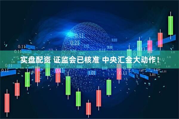 实盘配资 证监会已核准 中央汇金大动作！