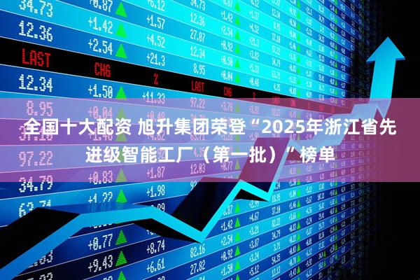 全国十大配资 旭升集团荣登“2025年浙江省先进级智能工厂（第一批）”榜单