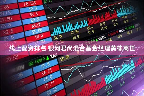 线上配资排名 银河君尚混合基金经理黄栋离任