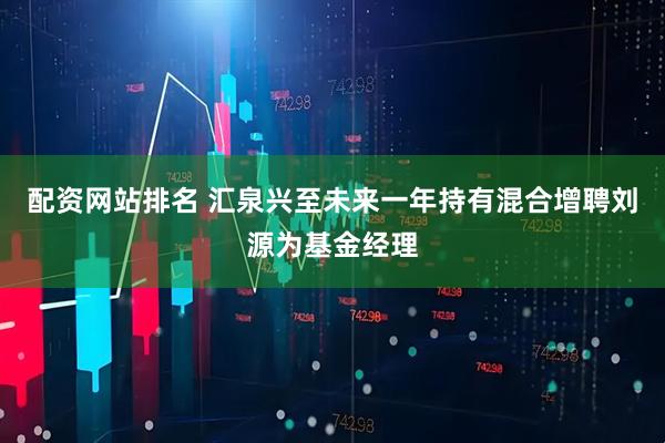 配资网站排名 汇泉兴至未来一年持有混合增聘刘源为基金经理