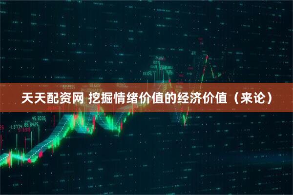 天天配资网 挖掘情绪价值的经济价值（来论）