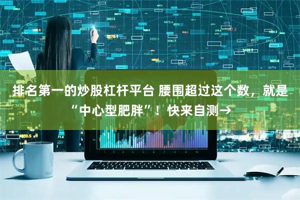 排名第一的炒股杠杆平台 腰围超过这个数，就是“中心型肥胖”！快来自测→