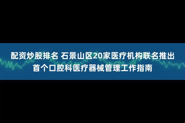 配资炒股排名 石景山区20家医疗机构联名推出首个口腔科医疗器械管理工作指南