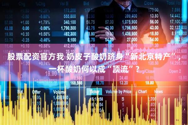 股票配资官方我 奶皮子酸奶跻身“新北京特产”，一杯酸奶何以成“顶流”？