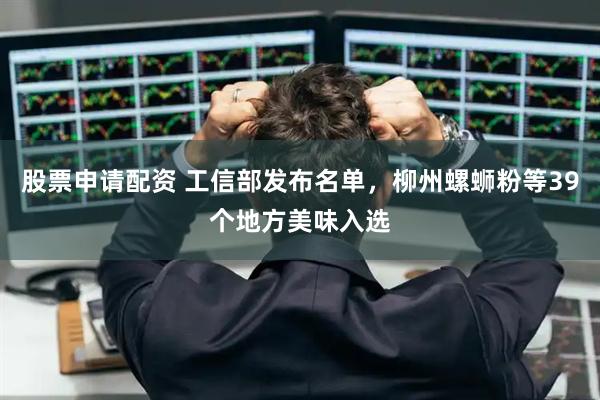 股票申请配资 工信部发布名单，柳州螺蛳粉等39个地方美味入选