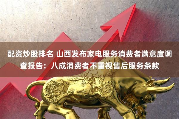配资炒股排名 山西发布家电服务消费者满意度调查报告：八成消费者不重视售后服务条款
