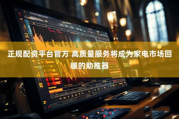 正规配资平台官方 高质量服务将成为家电市场回暖的助推器