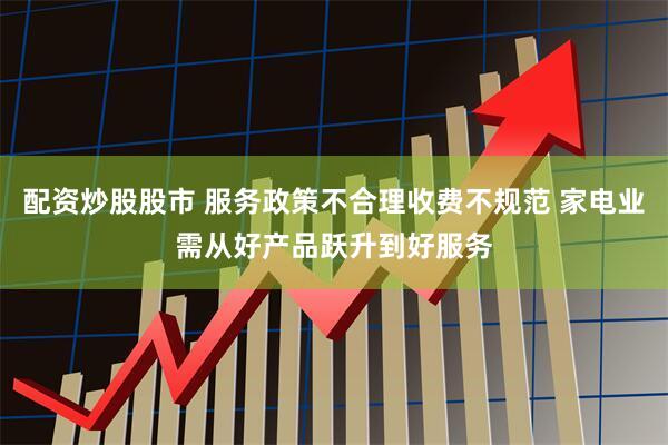 配资炒股股市 服务政策不合理收费不规范 家电业需从好产品跃升到好服务