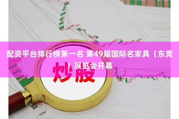 配资平台排行榜第一名 第49届国际名家具（东莞）展览会开幕