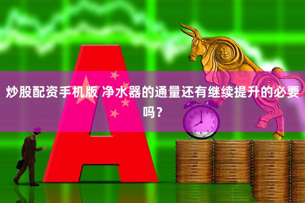 炒股配资手机版 净水器的通量还有继续提升的必要吗？