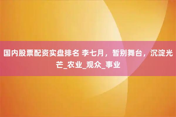 国内股票配资实盘排名 李七月，暂别舞台，沉淀光芒_农业_观众_事业