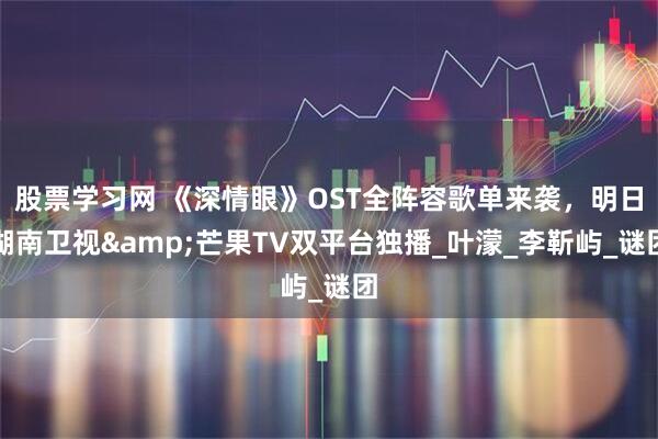 股票学习网 《深情眼》OST全阵容歌单来袭，明日湖南卫视&芒果TV双平台独播_叶濛_李靳屿_谜团