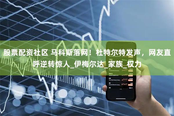股票配资社区 马科斯落网！杜特尔特发声，网友直呼逆转惊人_伊梅尔达_家族_权力