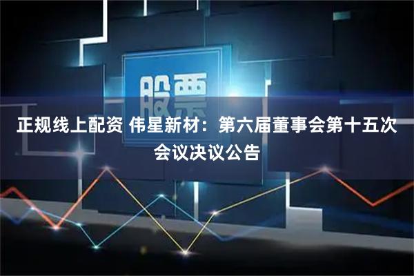 正规线上配资 伟星新材：第六届董事会第十五次会议决议公告
