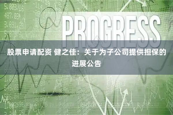 股票申请配资 健之佳：关于为子公司提供担保的进展公告