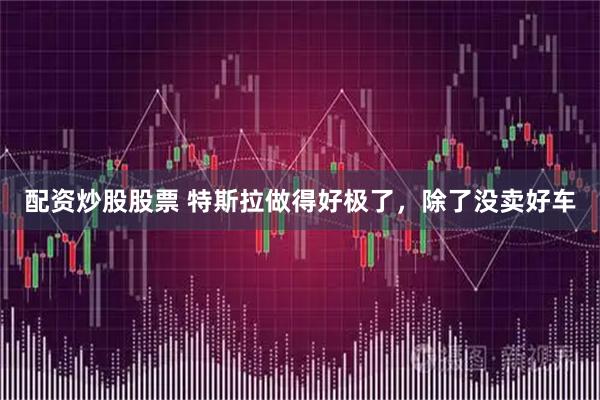 配资炒股股票 特斯拉做得好极了，除了没卖好车