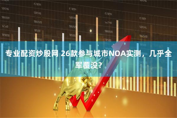 专业配资炒股网 26款参与城市NOA实测，几乎全军覆没？