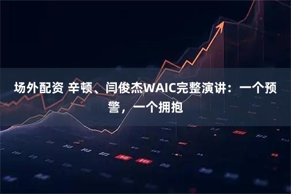 场外配资 辛顿、闫俊杰WAIC完整演讲：一个预警，一个拥抱