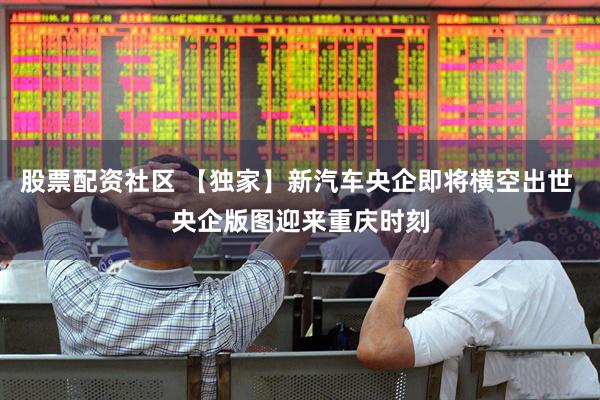 股票配资社区 【独家】新汽车央企即将横空出世 央企版图迎来重庆时刻