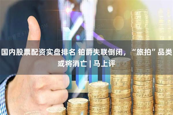 国内股票配资实盘排名 铂爵失联倒闭，“旅拍”品类或将消亡 | 马上评