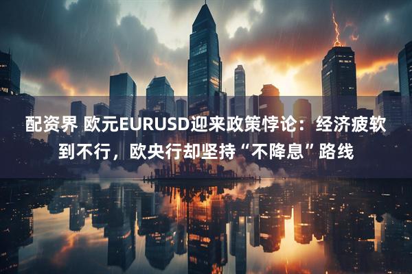 配资界 欧元EURUSD迎来政策悖论：经济疲软到不行，欧央行却坚持“不降息”路线