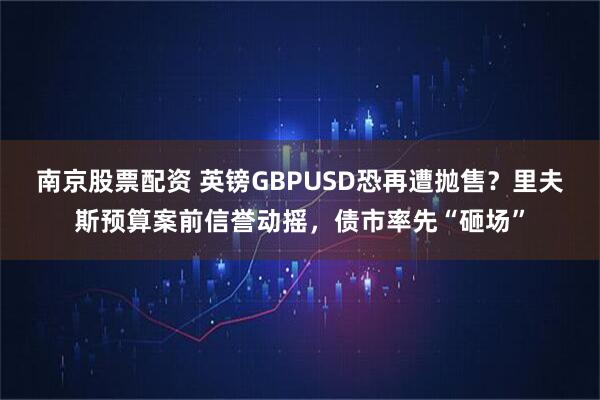 南京股票配资 英镑GBPUSD恐再遭抛售？里夫斯预算案前信誉动摇，债市率先“砸场”